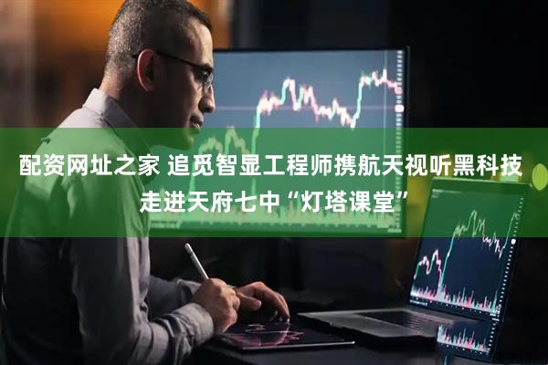 配资网址之家 追觅智显工程师携航天视听黑科技 走进天府七中“灯塔课堂”
