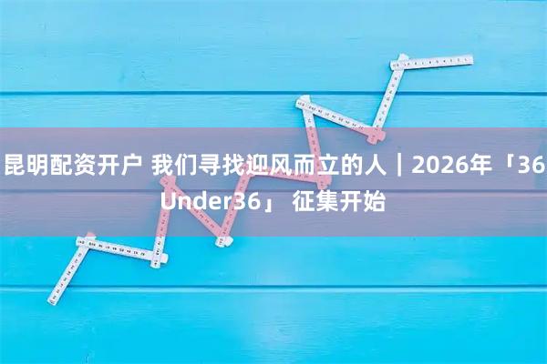 昆明配资开户 我们寻找迎风而立的人｜2026年「36Under36」 征集开始
