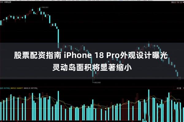 股票配资指南 iPhone 18 Pro外观设计曝光 灵动岛面积将显著缩小