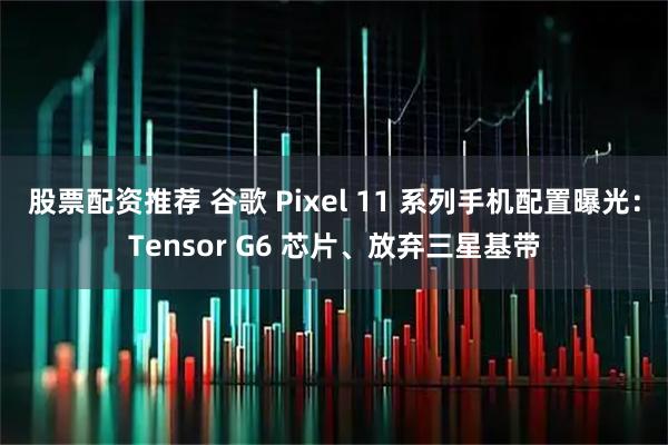 股票配资推荐 谷歌 Pixel 11 系列手机配置曝光：Tensor G6 芯片、放弃三星基带