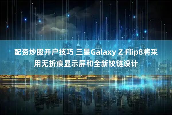 配资炒股开户技巧 三星Galaxy Z Flip8将采用无折痕显示屏和全新铰链设计
