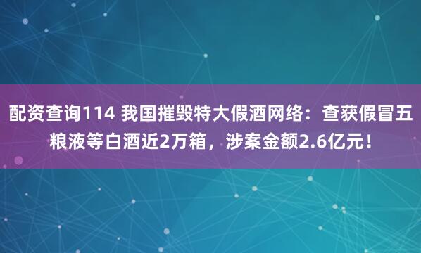 配资查询114 我国摧毁特大假酒网络：查获假冒五粮液等白酒近2万箱，涉案金额2.6亿元！
