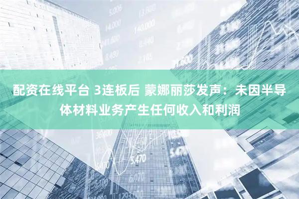 配资在线平台 3连板后 蒙娜丽莎发声：未因半导体材料业务产生任何收入和利润