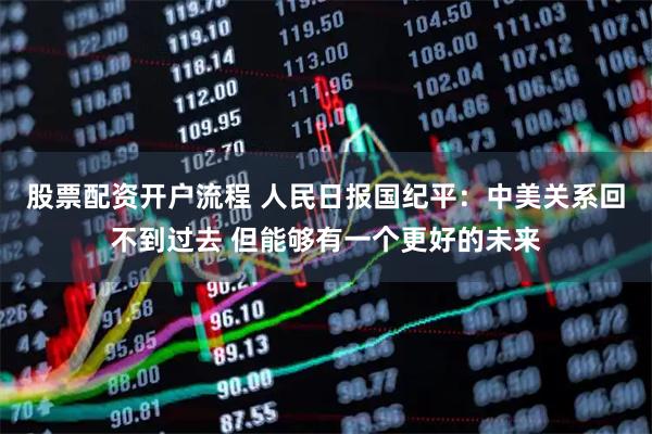 股票配资开户流程 人民日报国纪平：中美关系回不到过去 但能够有一个更好的未来