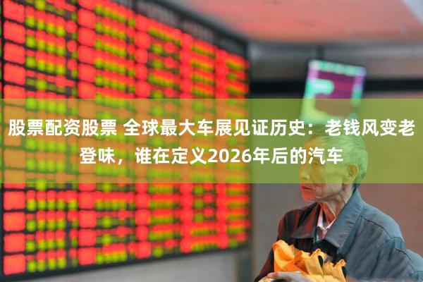 股票配资股票 全球最大车展见证历史：老钱风变老登味，谁在定义2026年后的汽车