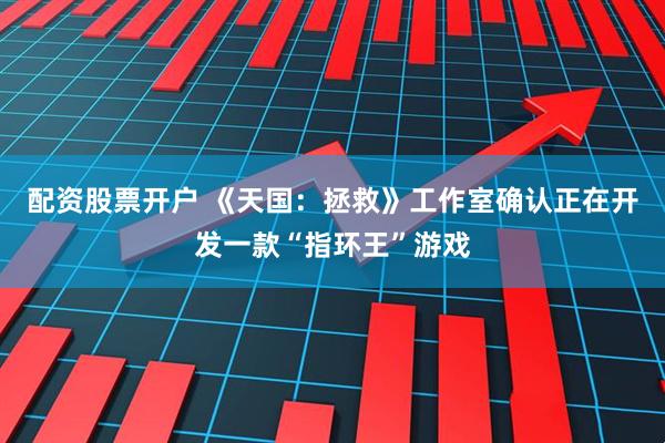 配资股票开户 《天国：拯救》工作室确认正在开发一款“指环王”游戏