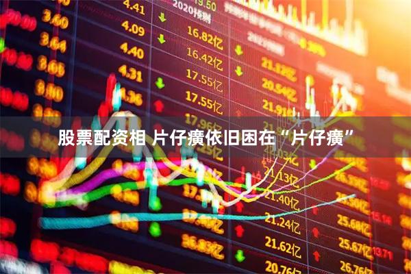 股票配资相 片仔癀依旧困在“片仔癀”