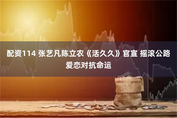 配资114 张艺凡陈立农《活久久》官宣 摇滚公路爱恋对抗命运
