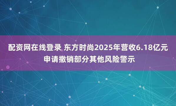 配资网在线登录 东方时尚2025年营收6.18亿元 申请撤销部分其他风险警示