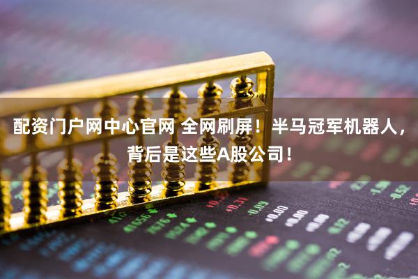 配资门户网中心官网 全网刷屏！半马冠军机器人，背后是这些A股公司！