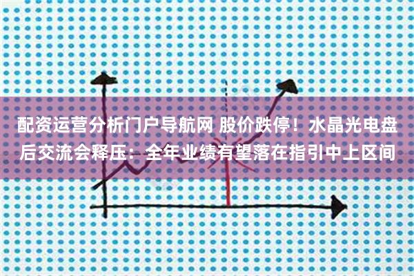 配资运营分析门户导航网 股价跌停！水晶光电盘后交流会释压：全年业绩有望落在指引中上区间