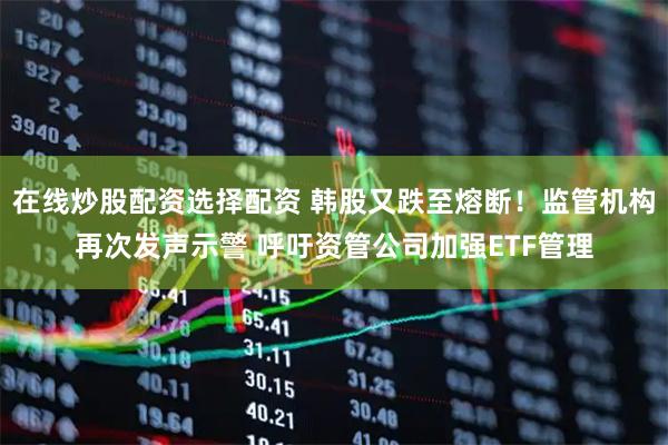 在线炒股配资选择配资 韩股又跌至熔断！监管机构再次发声示警 呼吁资管公司加强ETF管理
