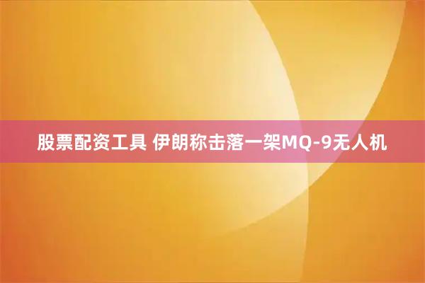 股票配资工具 伊朗称击落一架MQ-9无人机