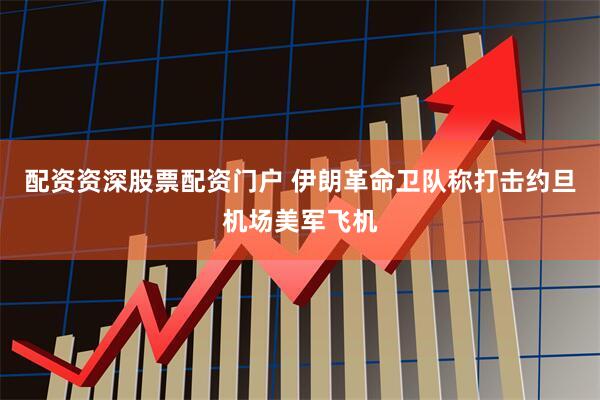 配资资深股票配资门户 伊朗革命卫队称打击约旦机场美军飞机